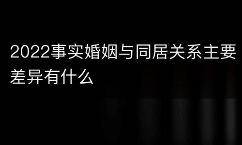 2022事实婚姻与同居关系主要差异有什么