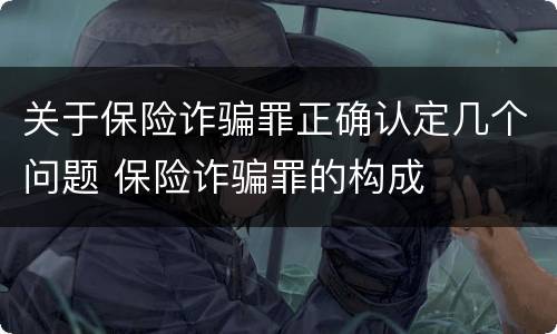 关于保险诈骗罪正确认定几个问题 保险诈骗罪的构成
