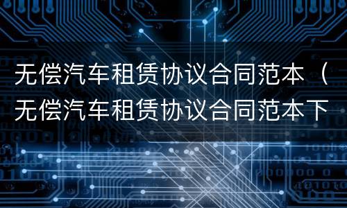 无偿汽车租赁协议合同范本（无偿汽车租赁协议合同范本下载）