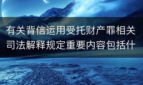 有关背信运用受托财产罪相关司法解释规定重要内容包括什么