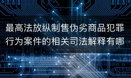 最高法放纵制售伪劣商品犯罪行为案件的相关司法解释有哪些重要规定