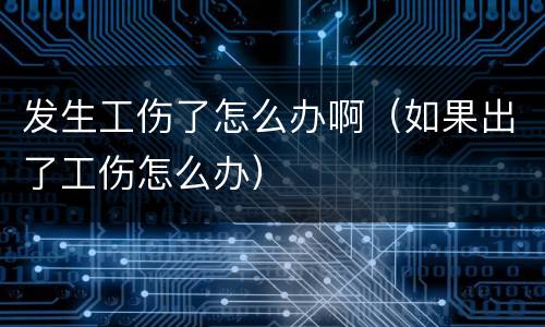发生工伤了怎么办啊（如果出了工伤怎么办）