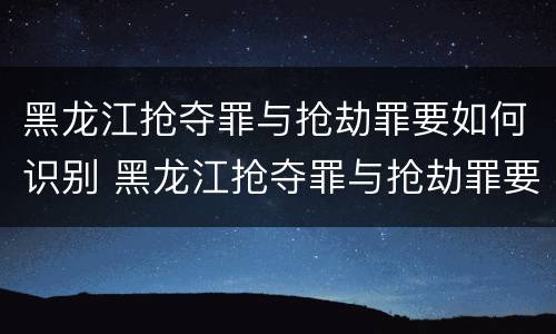 黑龙江抢夺罪与抢劫罪要如何识别 黑龙江抢夺罪与抢劫罪要如何识别