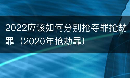 2022应该如何分别抢夺罪抢劫罪（2020年抢劫罪）