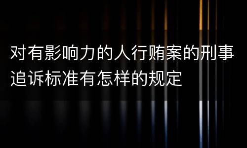 对有影响力的人行贿案的刑事追诉标准有怎样的规定