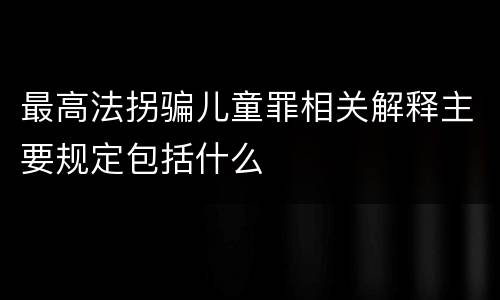 最高法拐骗儿童罪相关解释主要规定包括什么