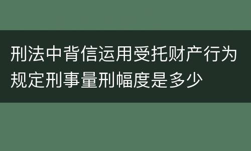 刑法中背信运用受托财产行为规定刑事量刑幅度是多少