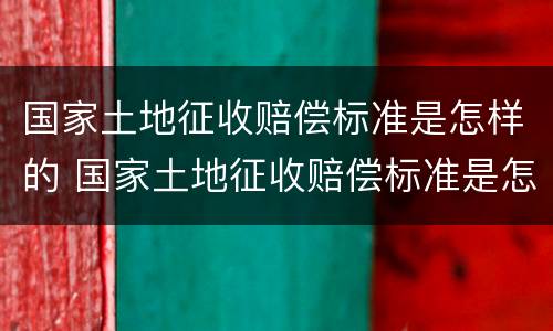 国家土地征收赔偿标准是怎样的 国家土地征收赔偿标准是怎样的呢