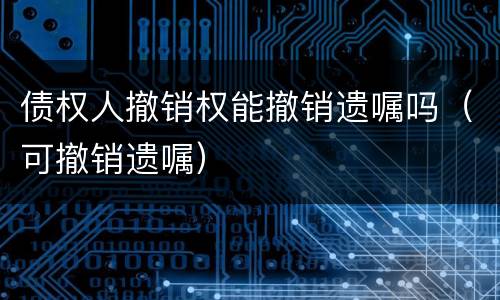 债权人撤销权能撤销遗嘱吗（可撤销遗嘱）