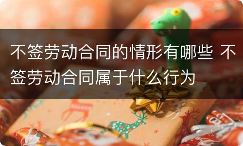 不签劳动合同的情形有哪些 不签劳动合同属于什么行为