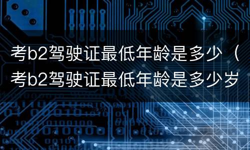 考b2驾驶证最低年龄是多少（考b2驾驶证最低年龄是多少岁）