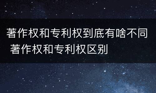 著作权和专利权到底有啥不同 著作权和专利权区别