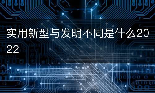 实用新型与发明不同是什么2022