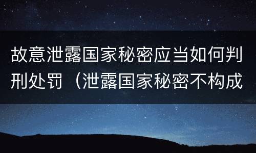 故意泄露国家秘密应当如何判刑处罚（泄露国家秘密不构成刑事处罚）