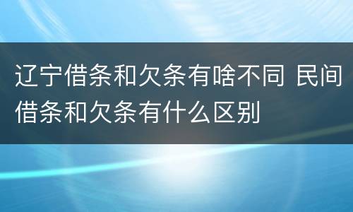 辽宁借条和欠条有啥不同 民间借条和欠条有什么区别
