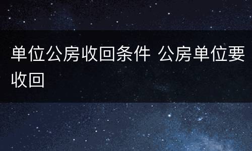 单位公房收回条件 公房单位要收回