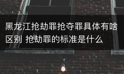 黑龙江抢劫罪抢夺罪具体有啥区别 抢劫罪的标准是什么