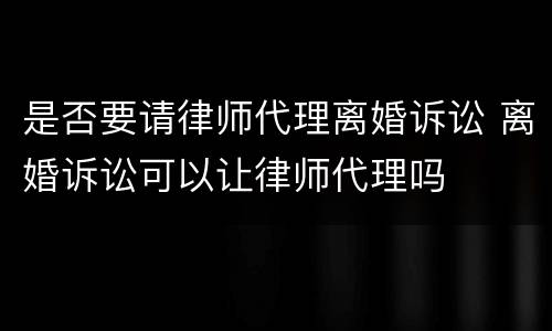是否要请律师代理离婚诉讼 离婚诉讼可以让律师代理吗