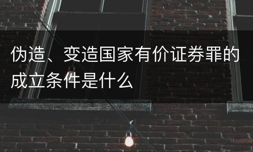 伪造、变造国家有价证券罪的成立条件是什么