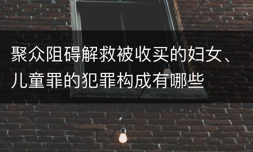 聚众阻碍解救被收买的妇女、儿童罪的犯罪构成有哪些