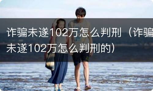 诈骗未遂102万怎么判刑（诈骗未遂102万怎么判刑的）