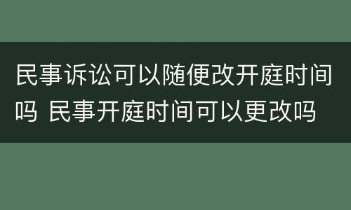民事诉讼可以随便改开庭时间吗 民事开庭时间可以更改吗