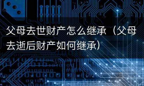 父母去世财产怎么继承（父母去逝后财产如何继承）