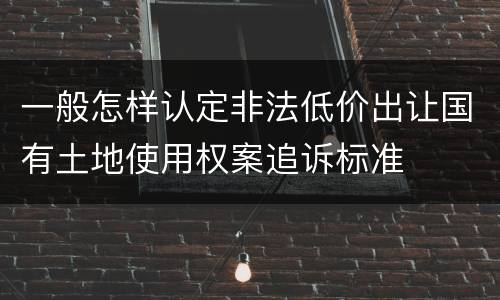 一般怎样认定非法低价出让国有土地使用权案追诉标准