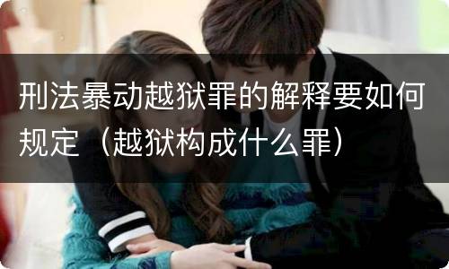 刑法暴动越狱罪的解释要如何规定（越狱构成什么罪）