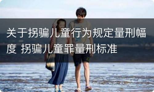 关于拐骗儿童行为规定量刑幅度 拐骗儿童罪量刑标准