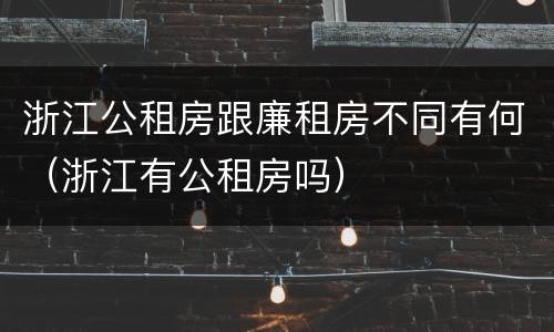 浙江公租房跟廉租房不同有何（浙江有公租房吗）
