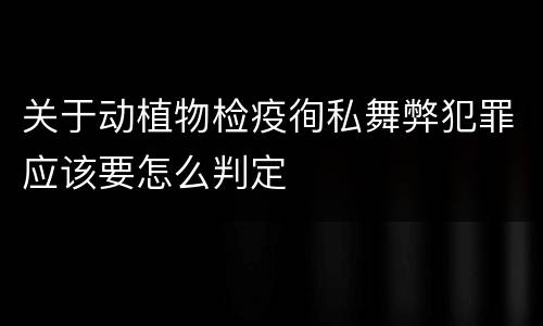 关于动植物检疫徇私舞弊犯罪应该要怎么判定