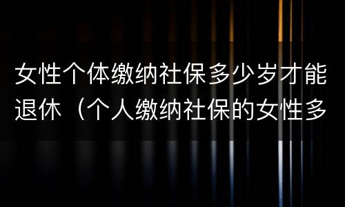 女性个体缴纳社保多少岁才能退休（个人缴纳社保的女性多少岁才能退休）