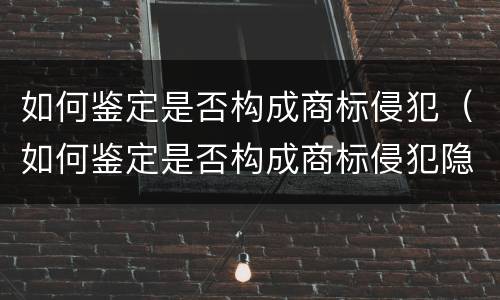 如何鉴定是否构成商标侵犯（如何鉴定是否构成商标侵犯隐私权）