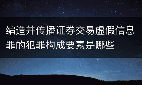 编造并传播证券交易虚假信息罪的犯罪构成要素是哪些