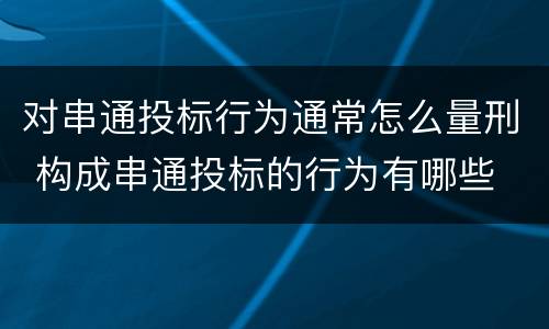 对串通投标行为通常怎么量刑 构成串通投标的行为有哪些
