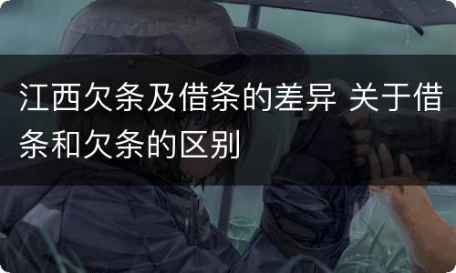 江西欠条及借条的差异 关于借条和欠条的区别