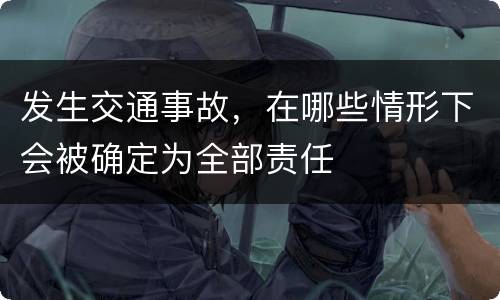 发生交通事故，在哪些情形下会被确定为全部责任