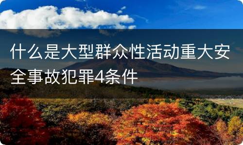 什么是大型群众性活动重大安全事故犯罪4条件