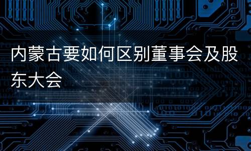 内蒙古要如何区别董事会及股东大会