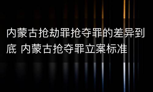 内蒙古抢劫罪抢夺罪的差异到底 内蒙古抢夺罪立案标准