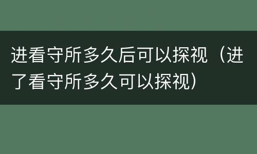 进看守所多久后可以探视（进了看守所多久可以探视）