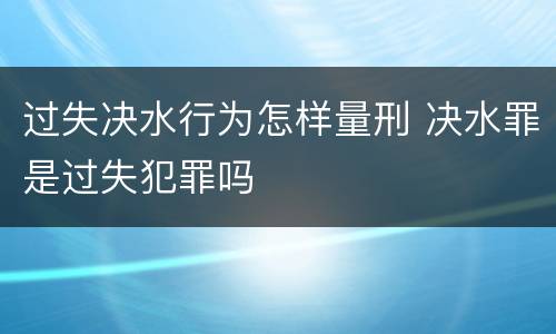 过失决水行为怎样量刑 决水罪是过失犯罪吗