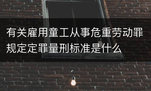 有关雇用童工从事危重劳动罪规定定罪量刑标准是什么