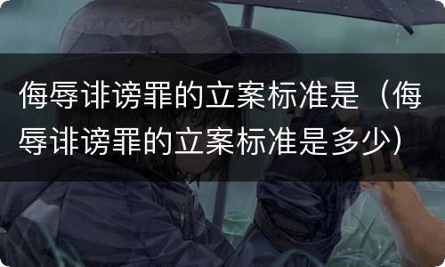 侮辱诽谤罪的立案标准是（侮辱诽谤罪的立案标准是多少）
