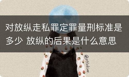 对放纵走私罪定罪量刑标准是多少 放纵的后果是什么意思