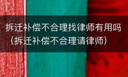 拆迁补偿不合理找律师有用吗（拆迁补偿不合理请律师）