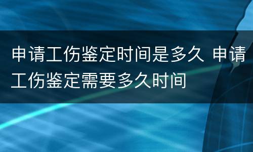 申请工伤鉴定时间是多久 申请工伤鉴定需要多久时间