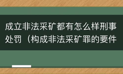成立非法采矿都有怎么样刑事处罚（构成非法采矿罪的要件）