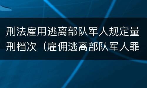 刑法雇用逃离部队军人规定量刑档次（雇佣逃离部队军人罪）